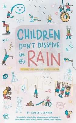 Children don't dissolve in the rain: A story about parenthood and playwork by Cleaver, Adele
