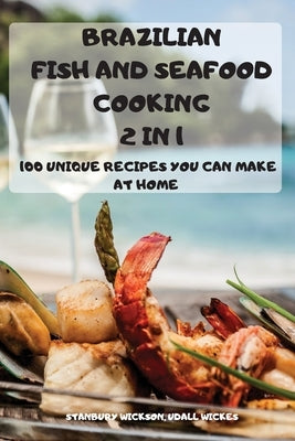 BRAZILIAN FISH and SEAFOOD COOKING 2 IN 1: 100 Unique Recipes You Can Make at Home by Stanbury Wickson, Udall Wickes