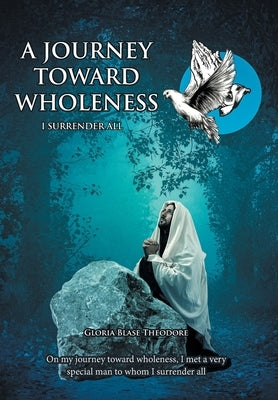 A Journey Towards Wholeness: I Surrender All by Theodore, Gloria Blase