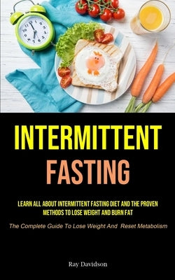 Intermittent Fasting: Learn All About Intermittent Fasting Diet And The Proven Methods To Lose Weight And Burn Fat (The Complete Guide To Lo by Davidson, Ray
