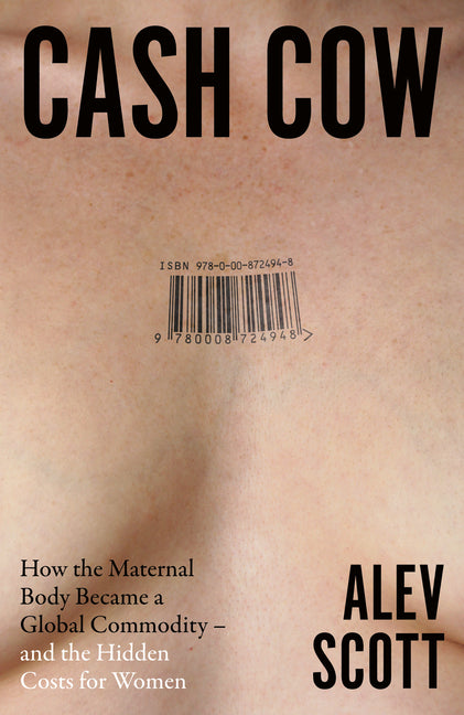 Cash Cow: How the Maternal Body Became a Global Commodity - And the Hidden Costs for Women by Scott, Alev