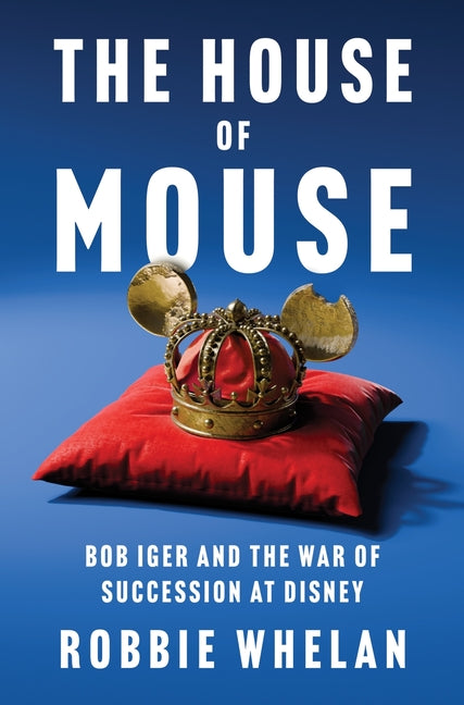 The House of Mouse: Bob Iger and the War of Succession at Disney by Whelan, Robbie