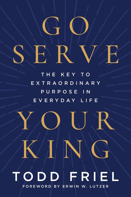 Go Serve Your King: The Key to Extraordinary Purpose in Everyday Life by Friel, Todd
