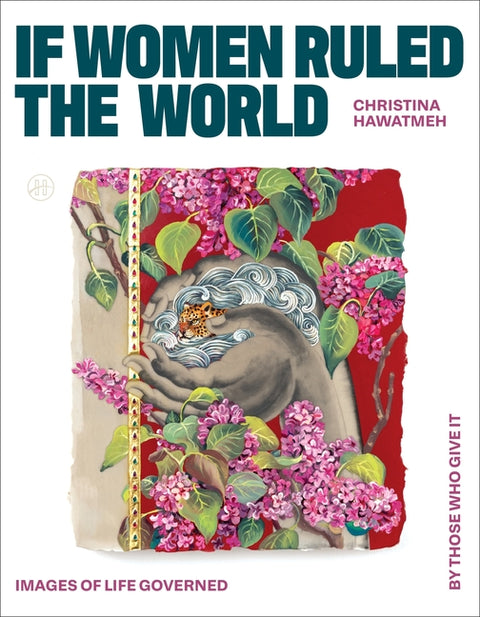 If Women Ruled the World: Images of Life Governed by Those Who Give It by Hawatmeh, Christina