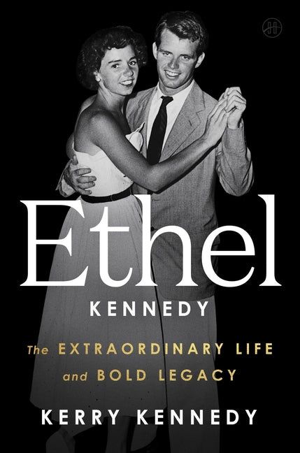 Ethel Kennedy: The Extraordinary Life and Bold Legacy by Kennedy, Kerry