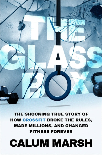 The Glass Box: The Shocking True Story of How Crossfit Broke the Rules, Made Millions, and Changed Fitness Forever by Marsh, Calum