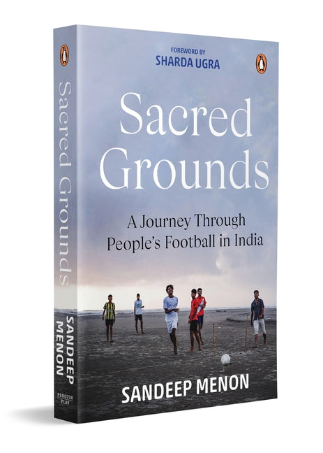 Sacred Grounds: A Journey Through People's Football in India Stories of the Players, Communities, Tournaments & Traditions That Keep Indian Football A by Menon, Sandeep