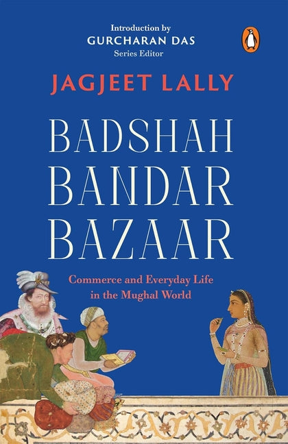 Badshah, Bandar, Bazaar: Commerce and Everyday Life in the Mughal World by Lally, Jagjeet