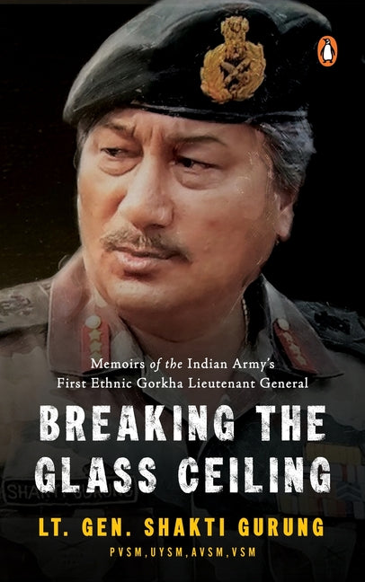 Breaking the Glass Ceiling: Memoirs of the Indian Army's First Ethnic Gorkha Lieutenant General by Gurung, Lt Gen Shakti