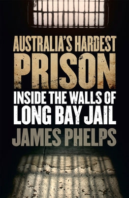 Australia's Hardest Prison: Inside the Walls of Long Bay Jail by Phelps, James