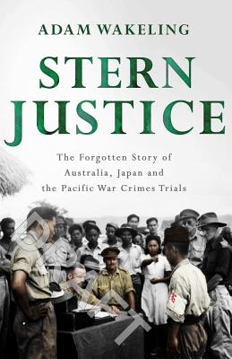 Stern Justice: The Forgotten Story of Australia, Japan and the Pacific War Crimes Trials by Wakeling, Adam