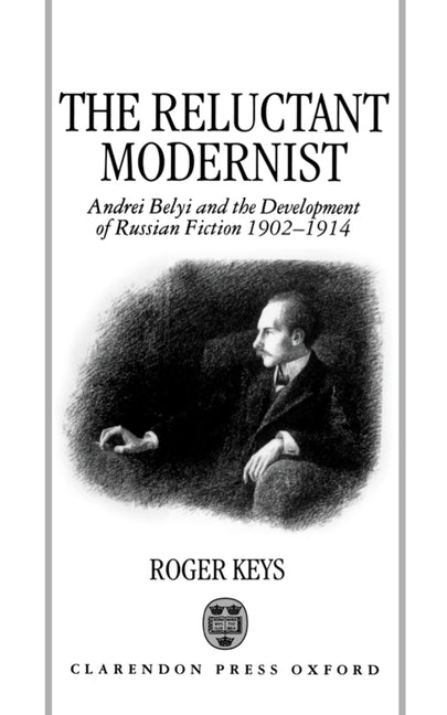 The Reluctant Modernist: Andrei Belyi and the Development of Russian Fiction, 1902-1914 by Keys, Roger