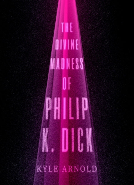 The Divine Madness of Philip K. Dick by Arnold, Kyle