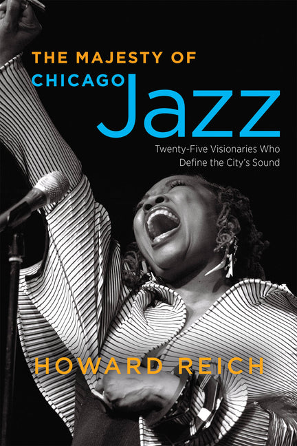 The Majesty of Chicago Jazz: Twenty-Five Visionaries Who Define the City's Sound by Reich, Howard