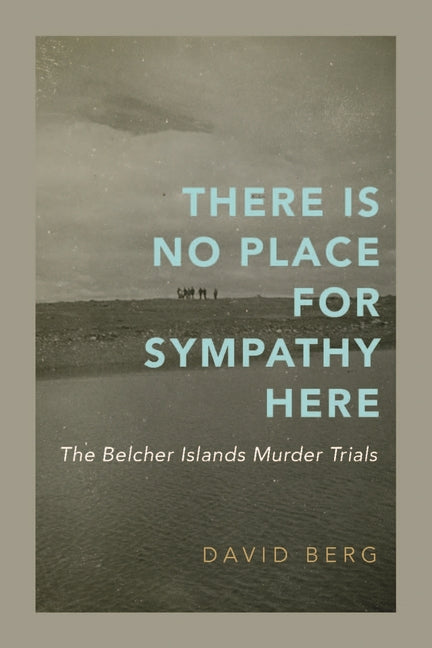 There Is No Place for Sympathy Here: The Belcher Islands Murder Trials by Berg, David
