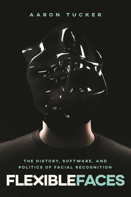 Flexible Faces: The History, Software, and Politics of Facial Recognition by Tucker, Aaron