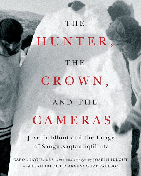 The Hunter, the Crown, and the Cameras: Joseph Idlout and the Image of Sangussaqtauliqtilluta by Payne, Carol