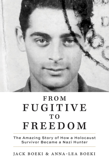 From Fugitive to Freedom: The Amazing Story of How a Holocaust Survivor Became a Nazi Hunter by Boeki, Jack