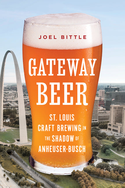 Gateway Beer: St. Louis Craft Brewing in the Shadow of Anheuser-Busch by Bittle, Joel