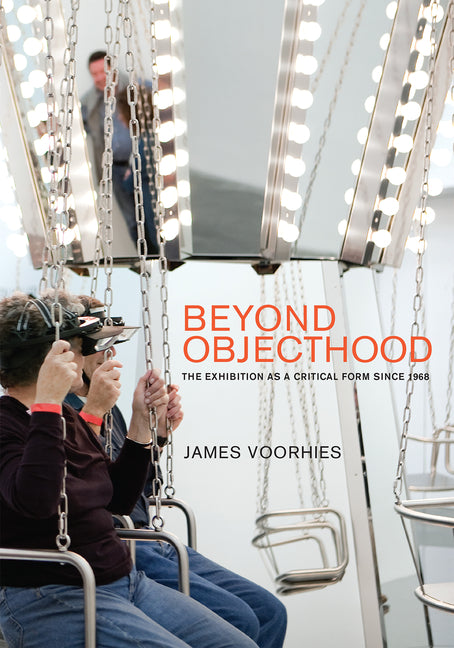 Beyond Objecthood: The Exhibition as a Critical Form Since 1968 by Voorhies, James