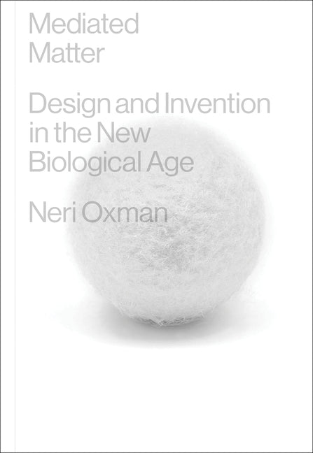 Mediated Matter: Design and Invention in the New Biological Age by Oxman, Neri