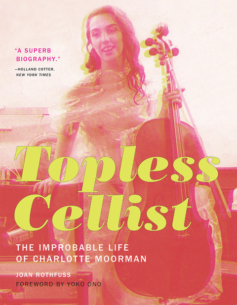 Topless Cellist: The Improbable Life of Charlotte Moorman by Rothfuss, Joan