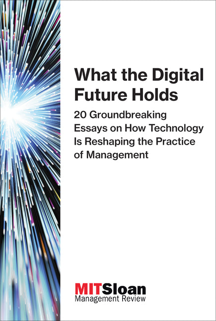 What the Digital Future Holds: 20 Groundbreaking Essays on How Technology Is Reshaping the Practice of Management by Mit Sloan Management Review