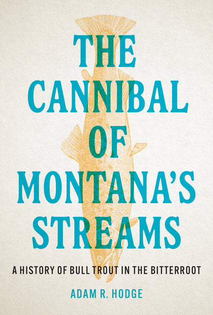 The Cannibal of Montana's Streams: A History of Bull Trout in the Bitterroot by Hodge, Adam R.