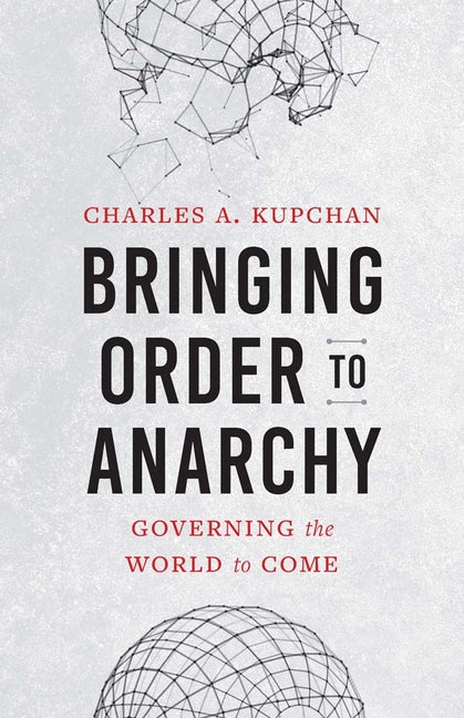 Bringing Order to Anarchy: Governing the World to Come by Kupchan, Charles A.