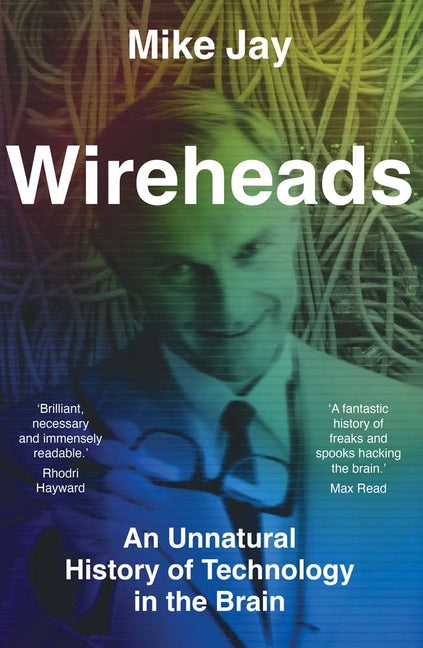 Wireheads: An Unnatural History of Technology in the Brain by Jay, Mike