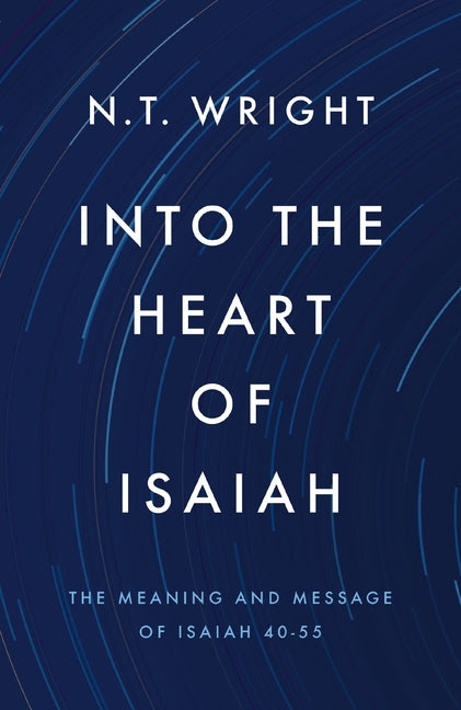 Into the Heart of Isaiah: The Meaning and Message of Isaiah 40-55 by Wright, N. T.
