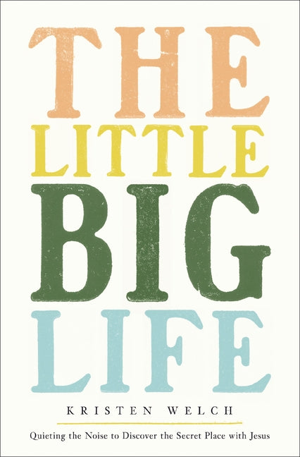 The Little Big Life: Quieting the Noise to Discover the Secret Place with Jesus by Welch, Kristen