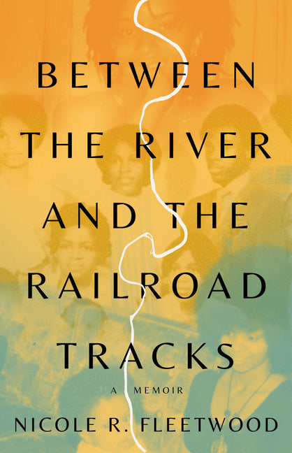 Between the River and the Railroad Tracks: A Memoir by Fleetwood, Nicole R.