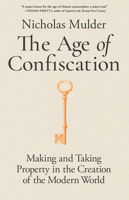 The Age of Confiscation: Making and Taking Property in the Creation of the Modern World by Mulder, Nicholas