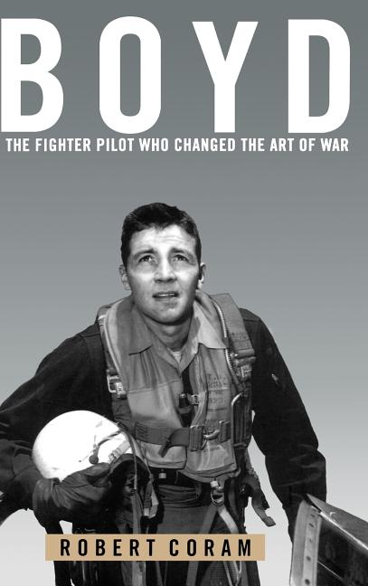 Boyd: The Fighter Pilot Who Changed the Art of War