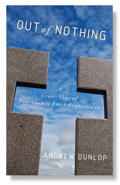 Out of Nothing: A Cross-Shaped Approach to Fresh Expressions by Dunlop, Andrew