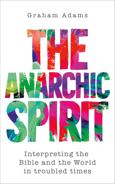 The Anarchic Spirit: Interpreting the Bible and the World in troubled times by Adams, Graham