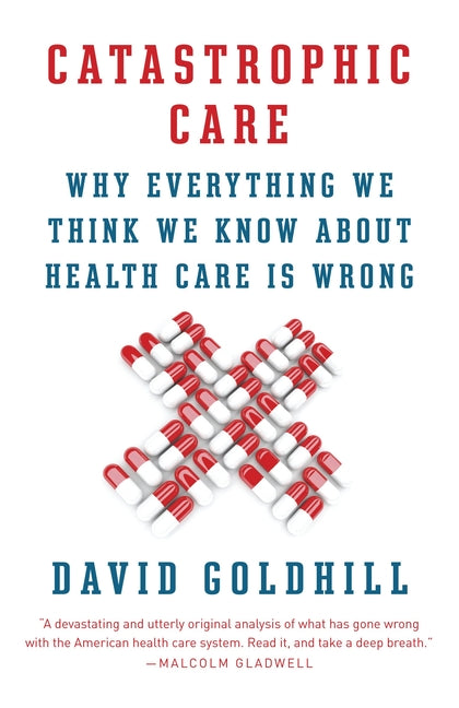 Catastrophic Care: Why Everything We Think We Know about Health Care Is Wrong by Goldhill, David