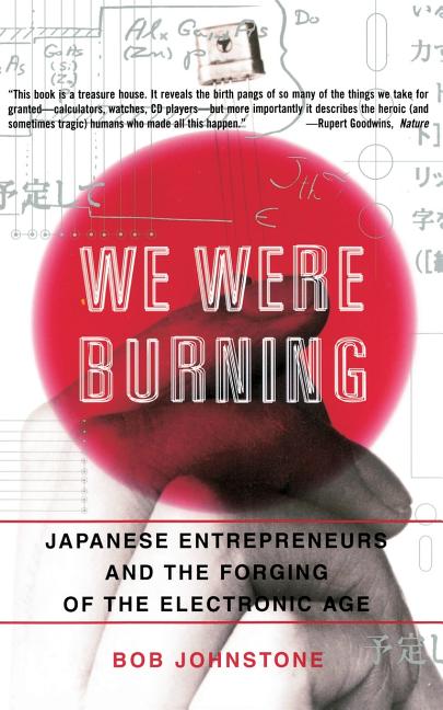 We Were Burning: Japanese Enterpreneurs and the Forging of the Electronic Age