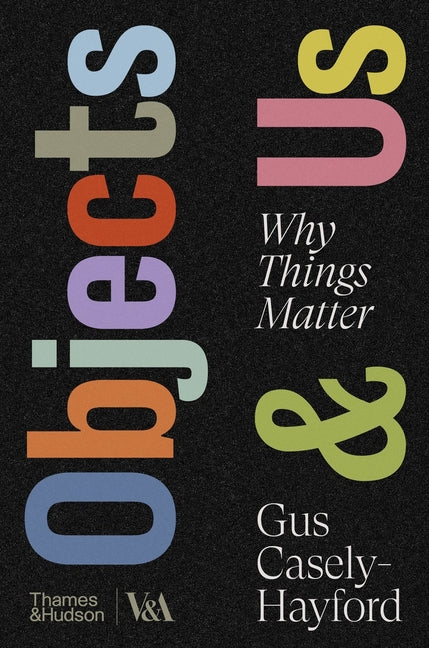 Objects & Us: Why Things Matter by Casely-Hayford, Gus