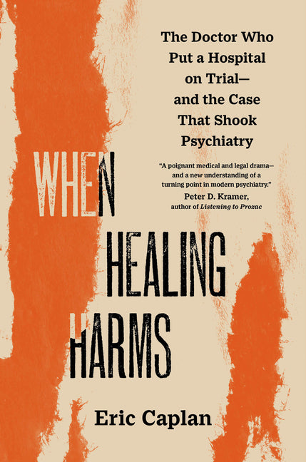 When Healing Harms: The Doctor Who Put a Hospital on Trial--And the Case That Shook Psychiatry by Caplan, Eric