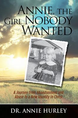 Annie, the Girl Nobody Wanted: A Journey from Abandonment and Abuse to a New Identity in Christ by Hurley, Dr Annie
