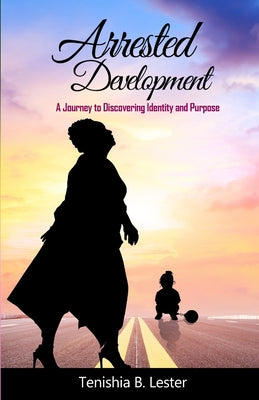 Arrested Development: A Journey to Discovering Identity and Purpose by Lester, Tenishia B.
