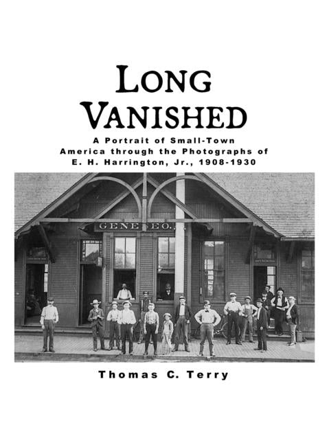 Long Vanished: A Portrait of Small-Town America through the Photographs of E. H. Harrington, Jr., 1908-1930 by Terry, Thomas C.