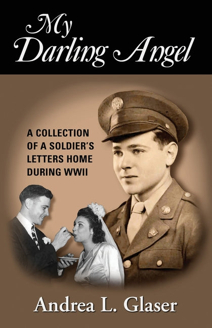 My Darling Angel: A Collection of a Soldier's Letters Home During WWII by Glaser, Andrea Louise