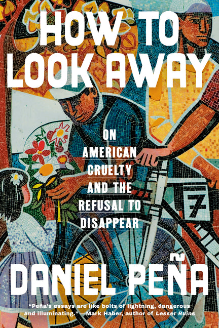 How to Look Away: On American Cruelty and the Refusal to Disappear by PeÃ±a, Daniel