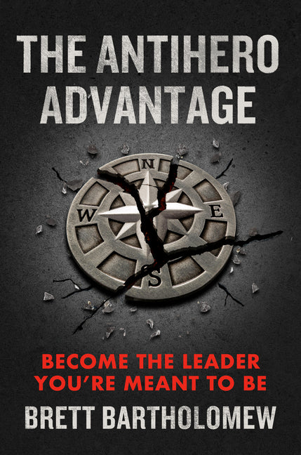 The Antihero Advantage: Become the Leader You're Meant to Be by Bartholomew, Brett