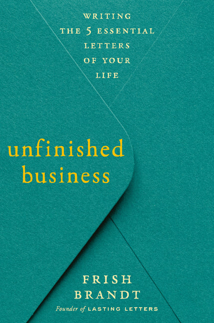 Unfinished Business: Writing the 5 Essential Letters of Your Life by Brandt, Frish