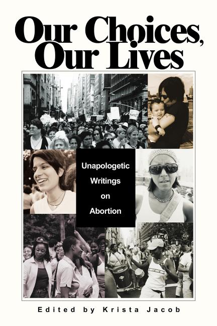 Our Choices, Our Lives: Unapologetic Writings on Abortion