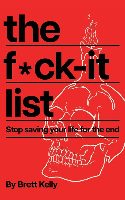 The Fuck-It List: Stop Saving Your Life for the End by Kelly, Brett